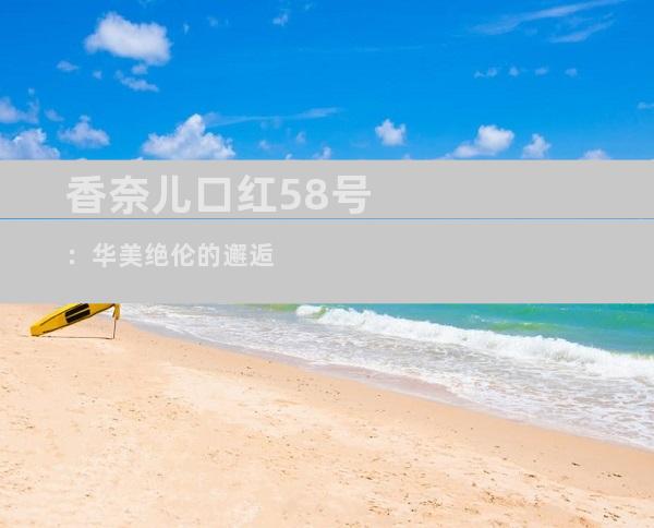 香奈儿口红58号：华美绝伦的邂逅