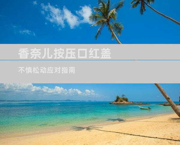 香奈儿按压口红盖不慎松动应对指南