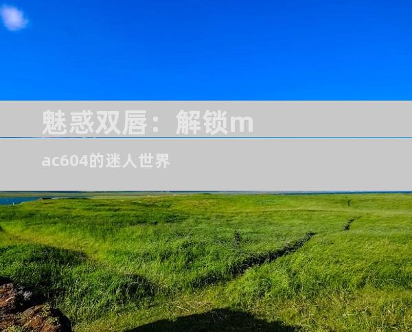 魅惑双唇：解锁mac604的迷人世界