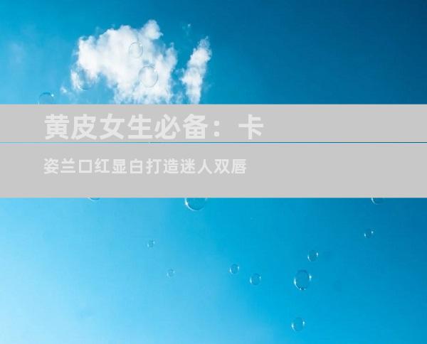 黄皮女生必备：卡姿兰口红显白打造迷人双唇