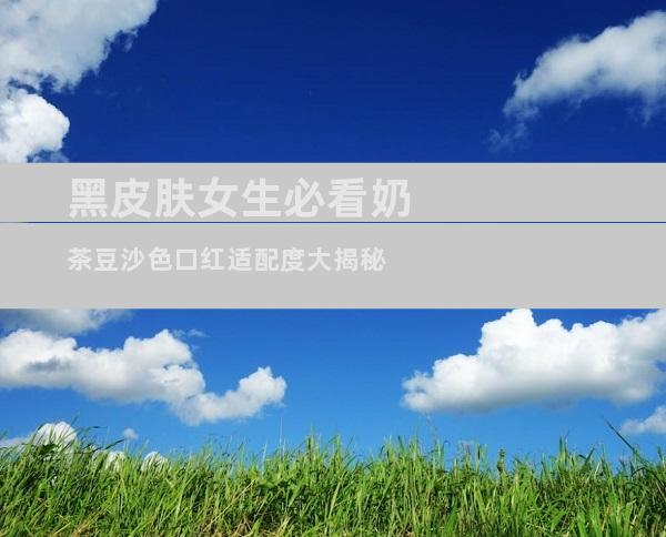 黑皮肤女生必看奶茶豆沙色口红适配度大揭秘